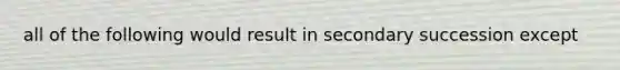 all of the following would result in secondary succession except