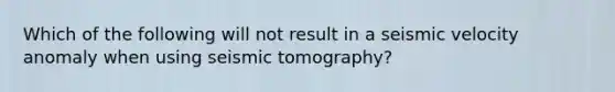 Which of the following will not result in a seismic velocity anomaly when using seismic tomography?