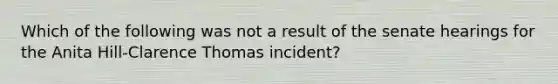 Which of the following was not a result of the senate hearings for the Anita Hill-Clarence Thomas incident?