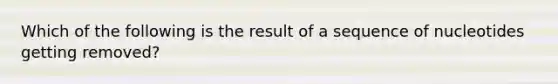 Which of the following is the result of a sequence of nucleotides getting removed?