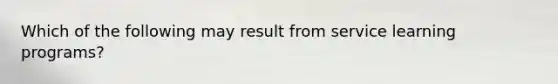 Which of the following may result from service learning programs?