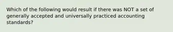 Which of the following would result if there was NOT a set of generally accepted and universally practiced accounting standards?