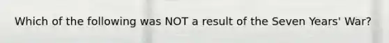 Which of the following was NOT a result of the Seven Years' War?