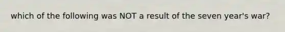 which of the following was NOT a result of the seven year's war?