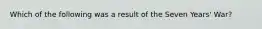 Which of the following was a result of the Seven Years' War?