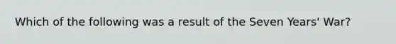 Which of the following was a result of the Seven Years' War?