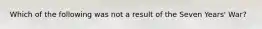 Which of the following was not a result of the Seven Years' War?