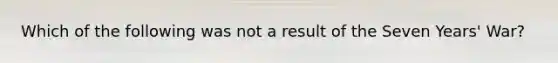 Which of the following was not a result of the Seven Years' War?