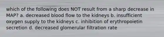 which of the following does NOT result from a sharp decrease in MAP? a. decreased blood flow to the kidneys b. insufficient oxygen supply to the kidneys c. inhibition of erythropoietin secretion d. decreased glomerular filtration rate