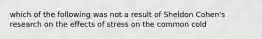 which of the following was not a result of Sheldon Cohen's research on the effects of stress on the common cold