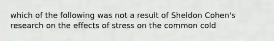 which of the following was not a result of Sheldon Cohen's research on the effects of stress on the common cold