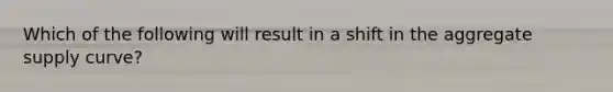 Which of the following will result in a shift in the aggregate supply curve?