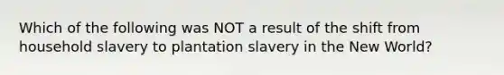 Which of the following was NOT a result of the shift from household slavery to plantation slavery in the New World?