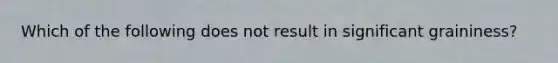 Which of the following does not result in significant graininess?