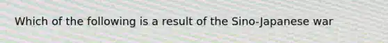 Which of the following is a result of the Sino-Japanese war