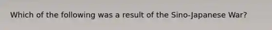 Which of the following was a result of the <a href='https://www.questionai.com/knowledge/kN6UTD6UQ3-sino-japanese-war' class='anchor-knowledge'>sino-japanese war</a>?