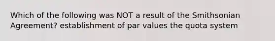 Which of the following was NOT a result of the Smithsonian Agreement? establishment of par values the quota system