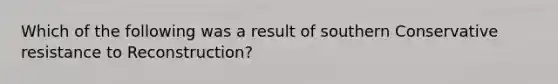 Which of the following was a result of southern Conservative resistance to Reconstruction?