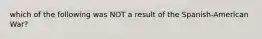 which of the following was NOT a result of the Spanish-American War?