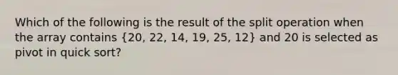 Which of the following is the result of the split operation when the array contains (20, 22, 14, 19, 25, 12) and 20 is selected as pivot in quick sort?