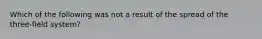 Which of the following was not a result of the spread of the three-field system?