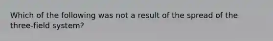 Which of the following was not a result of the spread of the three-field system?