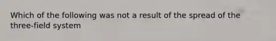 Which of the following was not a result of the spread of the three-field system