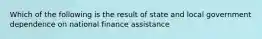 Which of the following is the result of state and local government dependence on national finance assistance