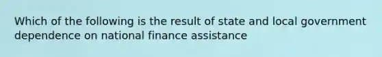 Which of the following is the result of state and local government dependence on national finance assistance