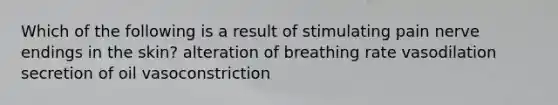 Which of the following is a result of stimulating pain nerve endings in the skin? alteration of breathing rate vasodilation secretion of oil vasoconstriction