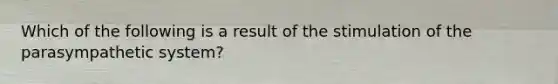 Which of the following is a result of the stimulation of the parasympathetic system?