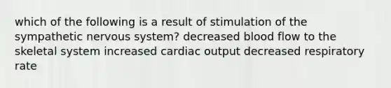 which of the following is a result of stimulation of the sympathetic nervous system? decreased blood flow to the skeletal system increased cardiac output decreased respiratory rate