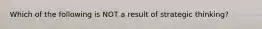 Which of the following is NOT a result of strategic thinking?