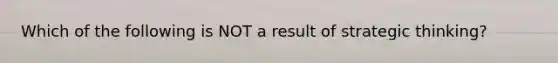 Which of the following is NOT a result of strategic thinking?