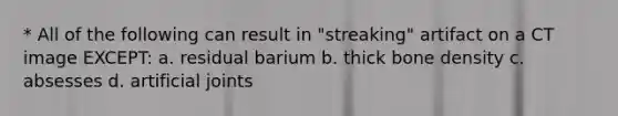 * All of the following can result in "streaking" artifact on a CT image EXCEPT: a. residual barium b. thick bone density c. absesses d. artificial joints