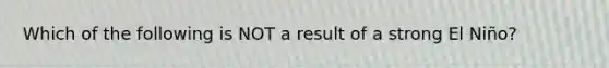 Which of the following is NOT a result of a strong El Niño?