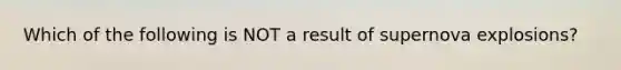 Which of the following is NOT a result of supernova explosions?