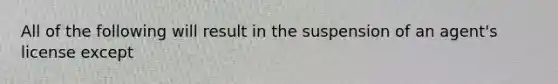 All of the following will result in the suspension of an agent's license except