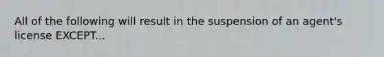 All of the following will result in the suspension of an agent's license EXCEPT...