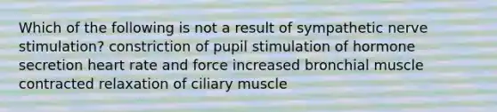 Which of the following is not a result of sympathetic nerve stimulation? constriction of pupil stimulation of hormone secretion heart rate and force increased bronchial muscle contracted relaxation of ciliary muscle