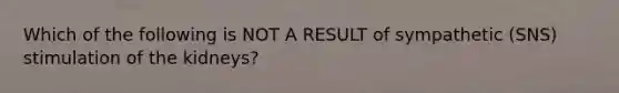 Which of the following is NOT A RESULT of sympathetic (SNS) stimulation of the kidneys?