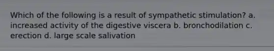 Which of the following is a result of sympathetic stimulation? a. increased activity of the digestive viscera b. bronchodilation c. erection d. large scale salivation