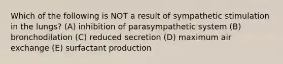 Which of the following is NOT a result of sympathetic stimulation in the lungs? (A) inhibition of parasympathetic system (B) bronchodilation (C) reduced secretion (D) maximum air exchange (E) surfactant production