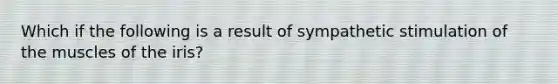 Which if the following is a result of sympathetic stimulation of the muscles of the iris?