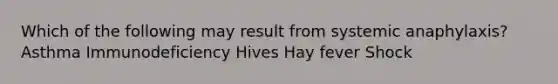 Which of the following may result from systemic anaphylaxis? Asthma Immunodeficiency Hives Hay fever Shock