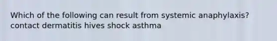 Which of the following can result from systemic anaphylaxis? contact dermatitis hives shock asthma