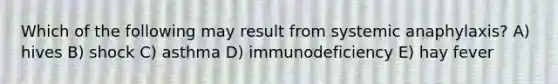 Which of the following may result from systemic anaphylaxis? A) hives B) shock C) asthma D) immunodeficiency E) hay fever