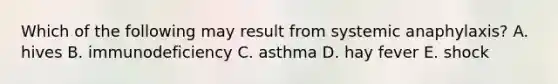 Which of the following may result from systemic anaphylaxis? A. hives B. immunodeficiency C. asthma D. hay fever E. shock