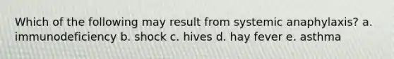 Which of the following may result from systemic anaphylaxis? a. immunodeficiency b. shock c. hives d. hay fever e. asthma