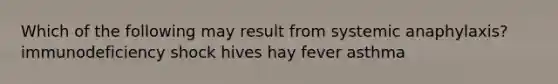 Which of the following may result from systemic anaphylaxis? immunodeficiency shock hives hay fever asthma